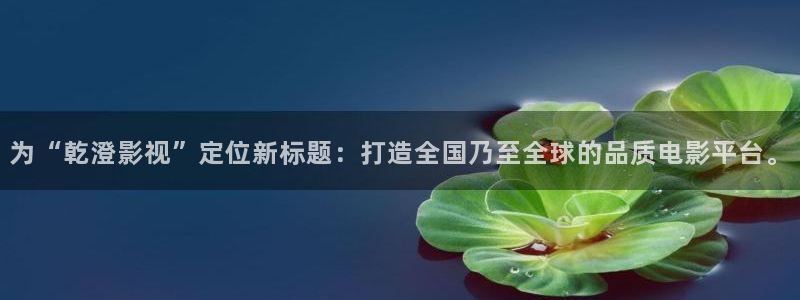 新视觉影视yy6080：为“乾澄影视”定位新标题：打造全国乃至全球的品质电影平台。